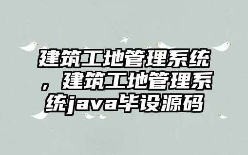 建筑工地管理系統(tǒng)，建筑工地管理系統(tǒng)java畢設源碼