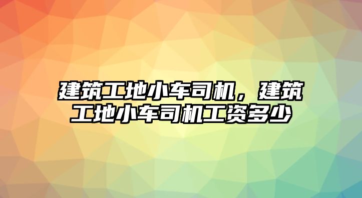 建筑工地小車司機，建筑工地小車司機工資多少