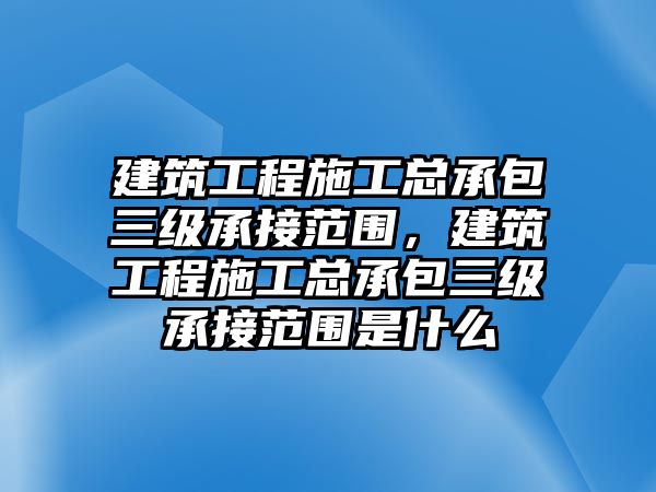 建筑工程施工總承包三級承接范圍，建筑工程施工總承包三級承接范圍是什么