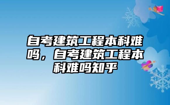 自考建筑工程本科難嗎，自考建筑工程本科難嗎知乎