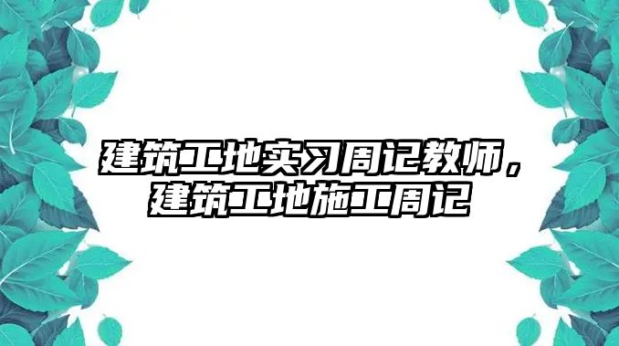 建筑工地實(shí)習(xí)周記教師，建筑工地施工周記