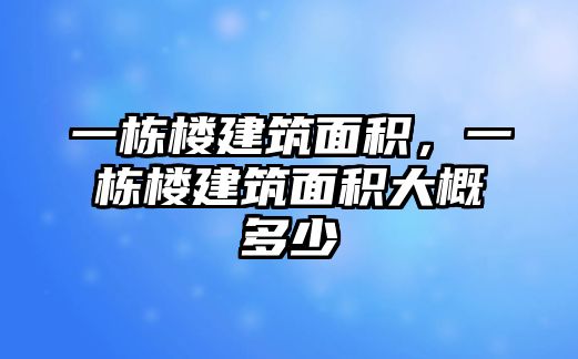 一棟樓建筑面積，一棟樓建筑面積大概多少