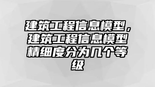 建筑工程信息模型，建筑工程信息模型精細(xì)度分為幾個(gè)等級(jí)