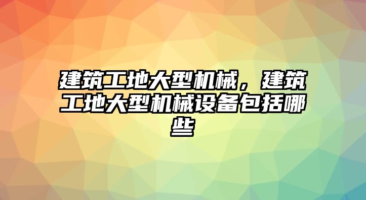 建筑工地大型機(jī)械，建筑工地大型機(jī)械設(shè)備包括哪些