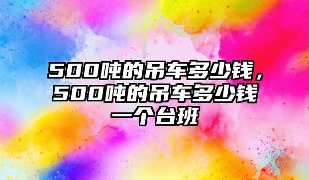 500噸的吊車多少錢，500噸的吊車多少錢一個(gè)臺(tái)班