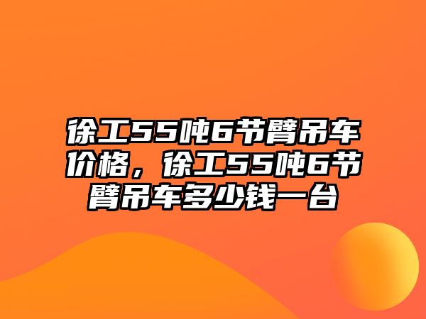 徐工55噸6節(jié)臂吊車價格，徐工55噸6節(jié)臂吊車多少錢一臺