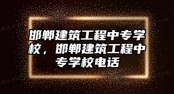 邯鄲建筑工程中專學校，邯鄲建筑工程中專學校電話