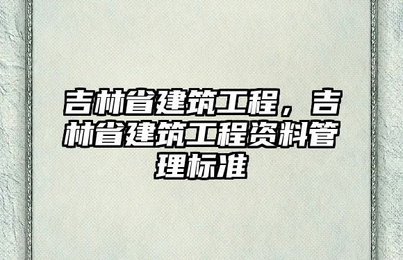 吉林省建筑工程，吉林省建筑工程資料管理標(biāo)準(zhǔn)