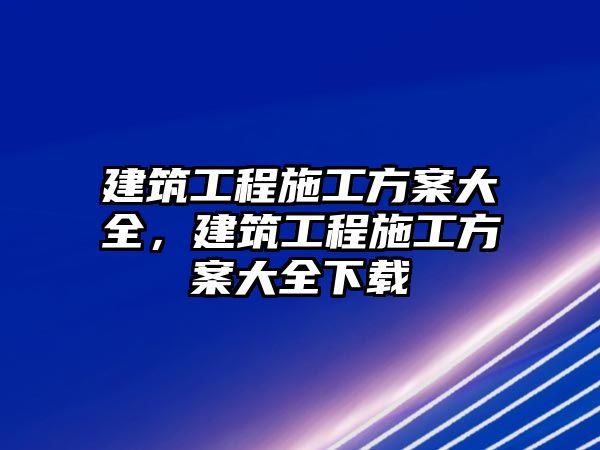 建筑工程施工方案大全，建筑工程施工方案大全下載