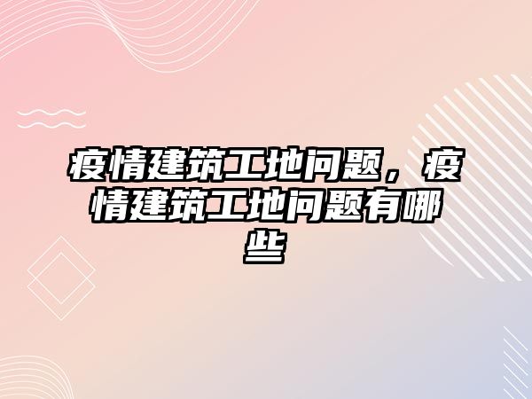 疫情建筑工地問題，疫情建筑工地問題有哪些