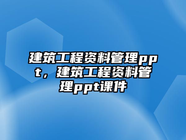 建筑工程資料管理ppt，建筑工程資料管理ppt課件