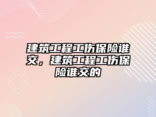 建筑工程工傷保險誰交，建筑工程工傷保險誰交的