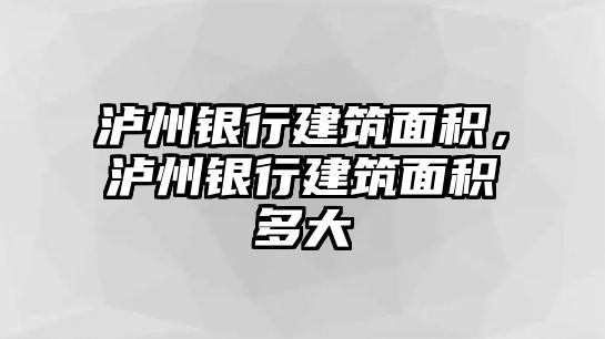 瀘州銀行建筑面積，瀘州銀行建筑面積多大