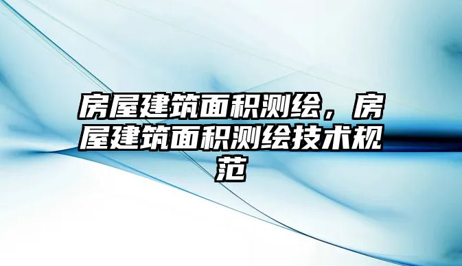 房屋建筑面積測(cè)繪，房屋建筑面積測(cè)繪技術(shù)規(guī)范