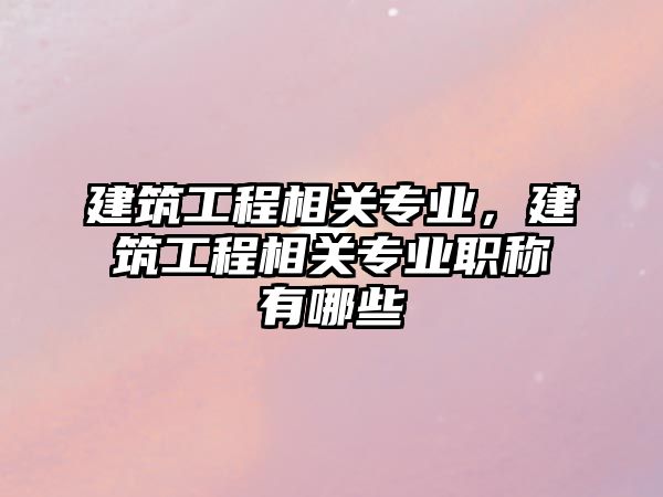 建筑工程相關專業(yè)，建筑工程相關專業(yè)職稱有哪些