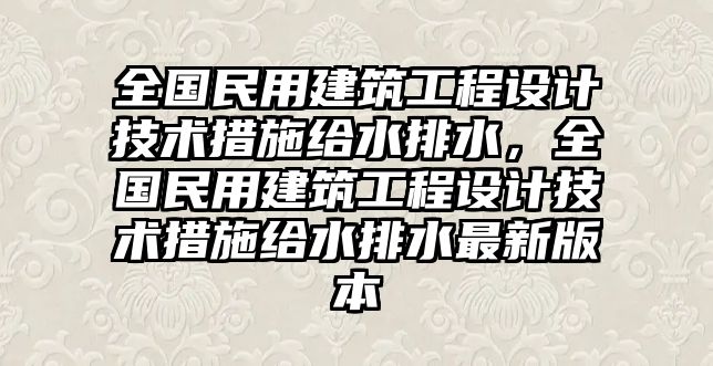 全國民用建筑工程設(shè)計(jì)技術(shù)措施給水排水，全國民用建筑工程設(shè)計(jì)技術(shù)措施給水排水最新版本