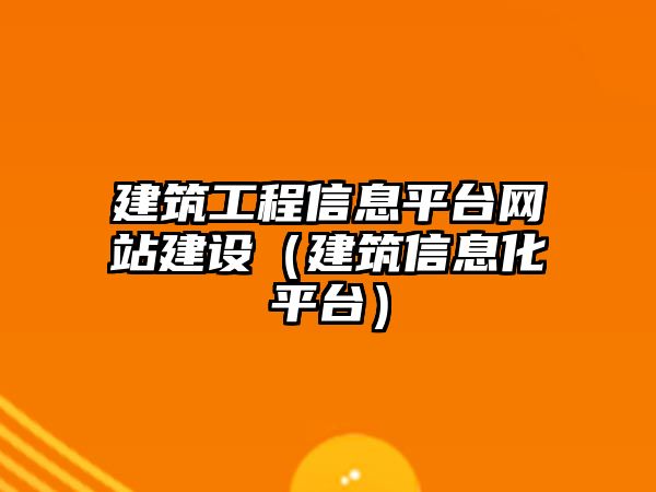 建筑工程信息平臺網(wǎng)站建設(shè)（建筑信息化平臺）