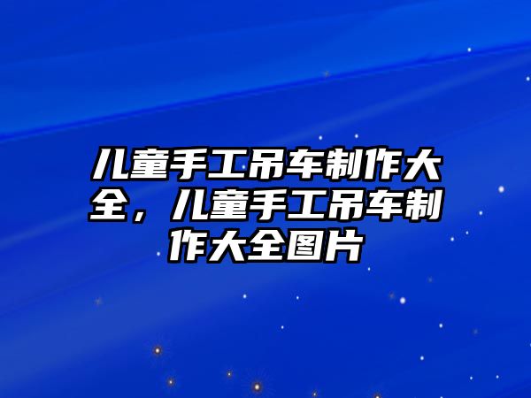 兒童手工吊車制作大全，兒童手工吊車制作大全圖片