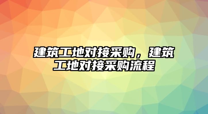 建筑工地對接采購，建筑工地對接采購流程