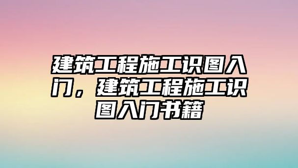 建筑工程施工識圖入門，建筑工程施工識圖入門書籍