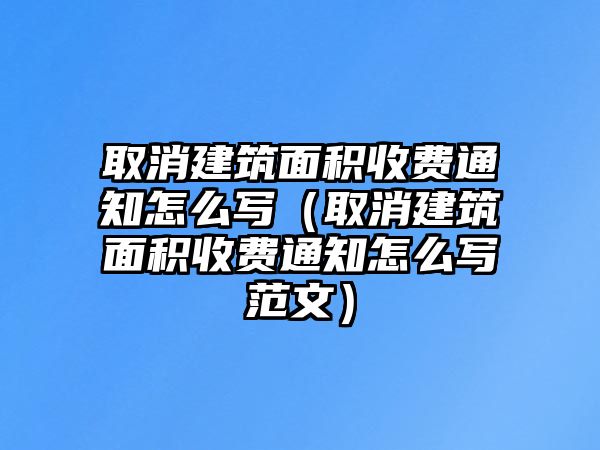 取消建筑面積收費(fèi)通知怎么寫（取消建筑面積收費(fèi)通知怎么寫范文）