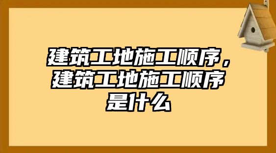 建筑工地施工順序，建筑工地施工順序是什么