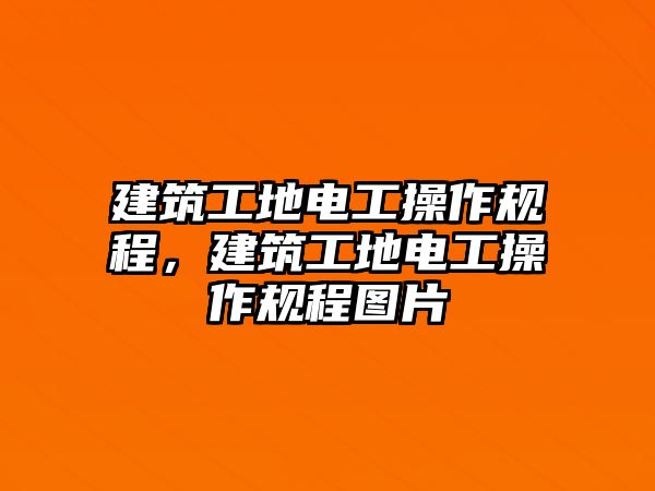 建筑工地電工操作規(guī)程，建筑工地電工操作規(guī)程圖片