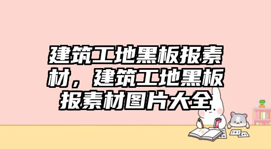 建筑工地黑板報素材，建筑工地黑板報素材圖片大全