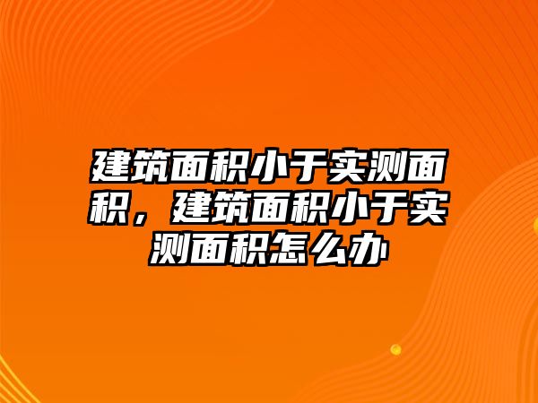 建筑面積小于實(shí)測(cè)面積，建筑面積小于實(shí)測(cè)面積怎么辦