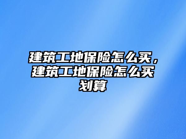 建筑工地保險怎么買，建筑工地保險怎么買劃算