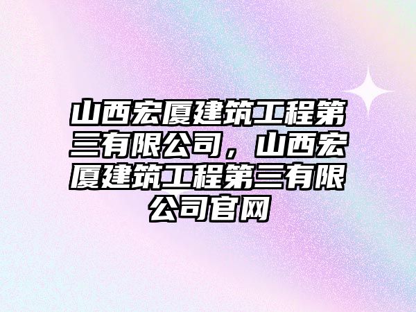 山西宏廈建筑工程第三有限公司，山西宏廈建筑工程第三有限公司官網(wǎng)