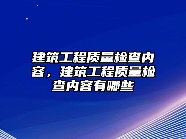 建筑工程質(zhì)量檢查內(nèi)容，建筑工程質(zhì)量檢查內(nèi)容有哪些