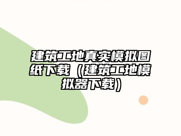 建筑工地真實(shí)模擬圖紙下載（建筑工地模擬器下載）