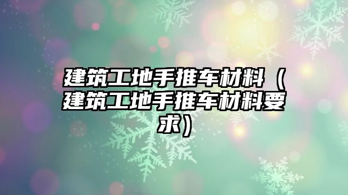 建筑工地手推車材料（建筑工地手推車材料要求）