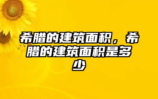 希臘的建筑面積，希臘的建筑面積是多少