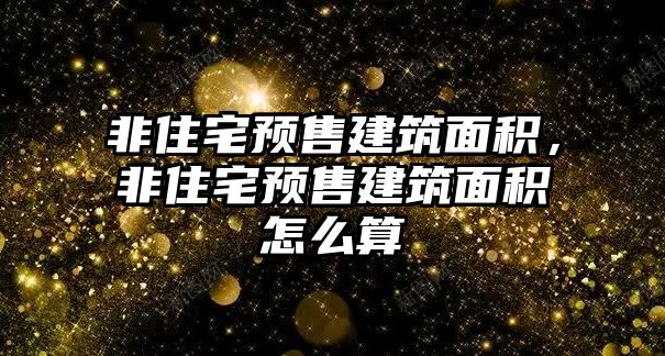 非住宅預售建筑面積，非住宅預售建筑面積怎么算