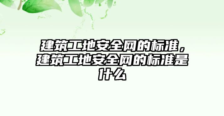 建筑工地安全網(wǎng)的標(biāo)準(zhǔn)，建筑工地安全網(wǎng)的標(biāo)準(zhǔn)是什么