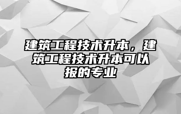 建筑工程技術升本，建筑工程技術升本可以報的專業(yè)