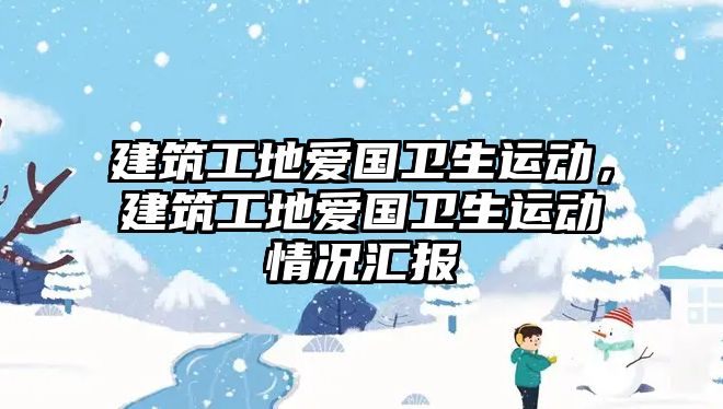 建筑工地愛國衛(wèi)生運動，建筑工地愛國衛(wèi)生運動情況匯報