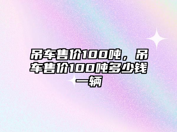 吊車售價100噸，吊車售價100噸多少錢一輛