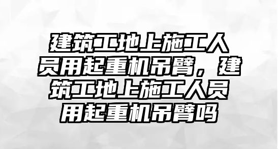 建筑工地上施工人員用起重機(jī)吊臂，建筑工地上施工人員用起重機(jī)吊臂嗎