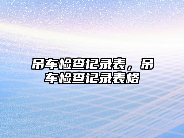 吊車檢查記錄表，吊車檢查記錄表格