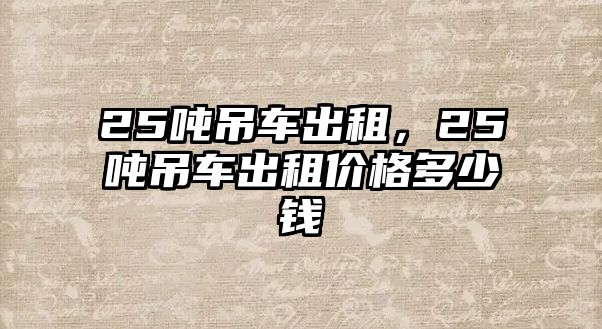 25噸吊車出租，25噸吊車出租價格多少錢