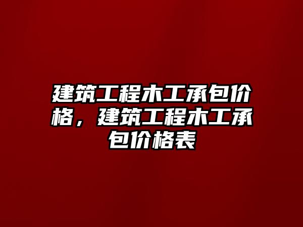 建筑工程木工承包價(jià)格，建筑工程木工承包價(jià)格表