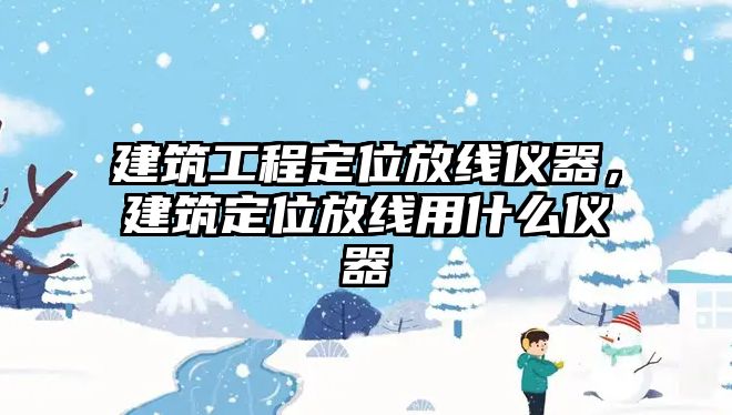 建筑工程定位放線儀器，建筑定位放線用什么儀器