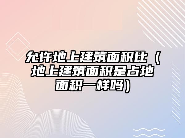 允許地上建筑面積比（地上建筑面積是占地面積一樣嗎）