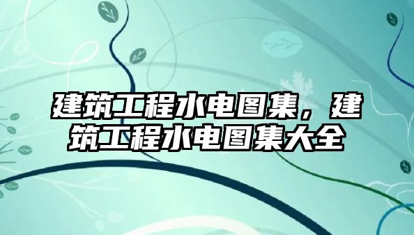 建筑工程水電圖集，建筑工程水電圖集大全