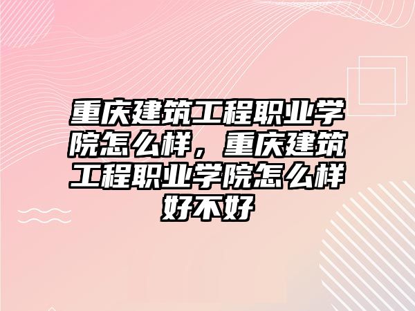 重慶建筑工程職業(yè)學院怎么樣，重慶建筑工程職業(yè)學院怎么樣好不好