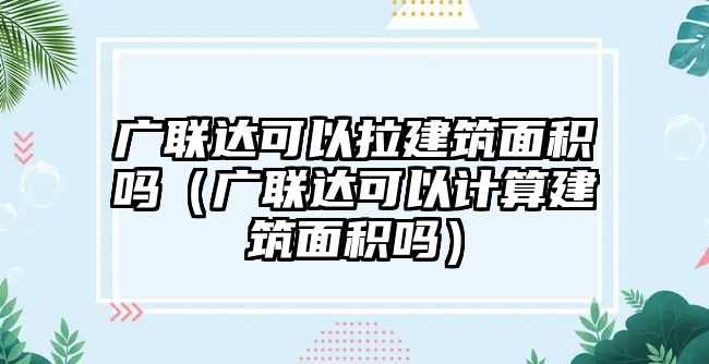 廣聯(lián)達(dá)可以拉建筑面積嗎（廣聯(lián)達(dá)可以計(jì)算建筑面積嗎）