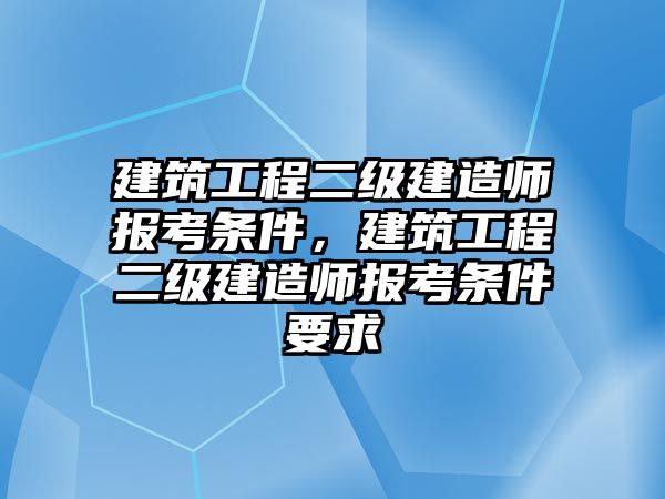 建筑工程二級(jí)建造師報(bào)考條件，建筑工程二級(jí)建造師報(bào)考條件要求